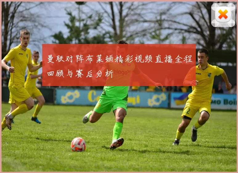 曼联对阵布莱顿精彩视频直播全程回顾与赛后分析