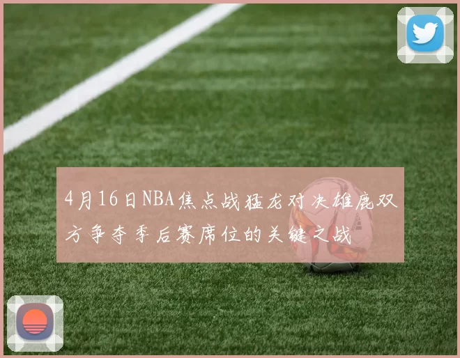 4月16日NBA焦点战猛龙对决雄鹿双方争夺季后赛席位的关键之战