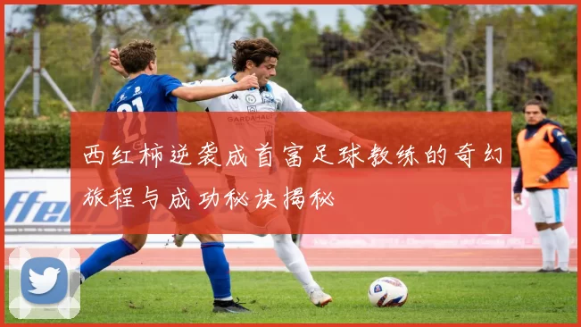 西红柿逆袭成首富足球教练的奇幻旅程与成功秘诀揭秘