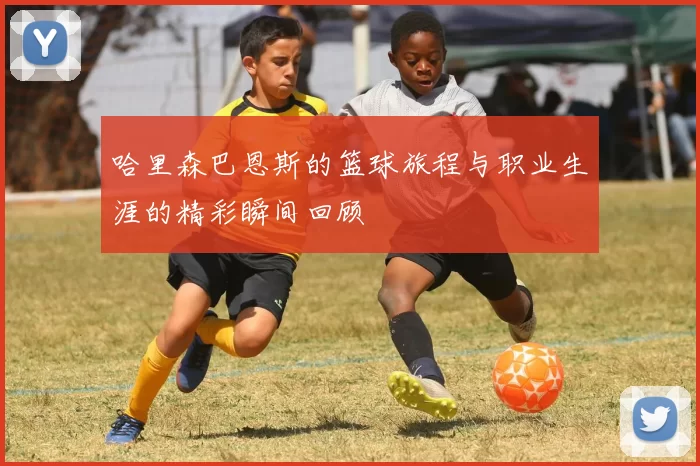 哈里森巴恩斯的篮球旅程与职业生涯的精彩瞬间回顾