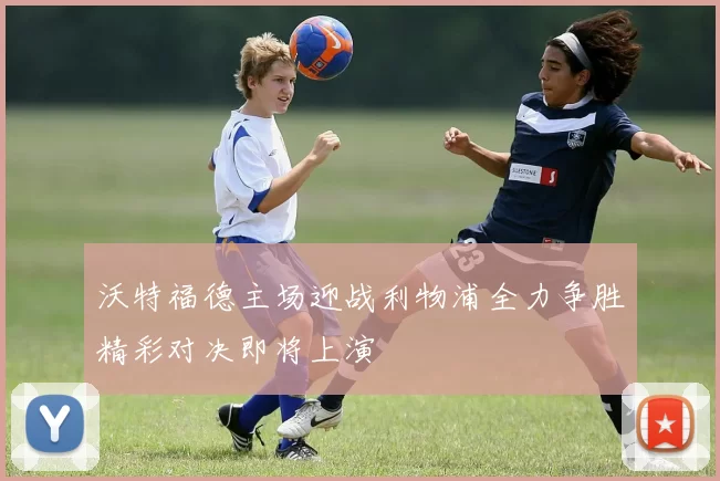 沃特福德主场迎战利物浦全力争胜精彩对决即将上演