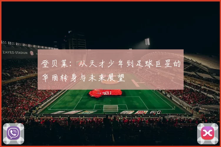登贝莱：从天才少年到足球巨星的华丽转身与未来展望