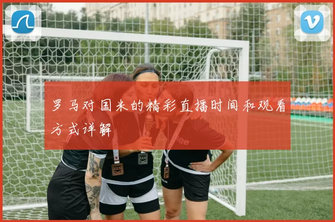 罗马对国米的精彩直播时间和观看方式详解