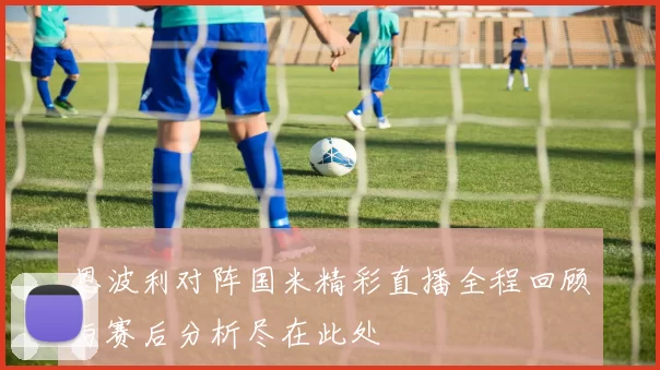 恩波利对阵国米精彩直播全程回顾与赛后分析尽在此处