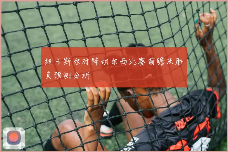 纽卡斯尔对阵切尔西比赛前瞻及胜负预测分析