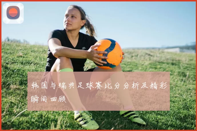 韩国与瑞典足球赛比分分析及精彩瞬间回顾