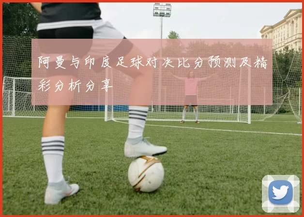 阿曼与印度足球对决比分预测及精彩分析分享