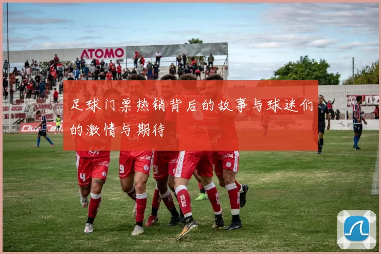 足球门票热销背后的故事与球迷们的激情与期待