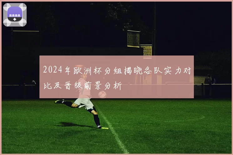 2024年欧洲杯分组揭晓各队实力对比及晋级前景分析
