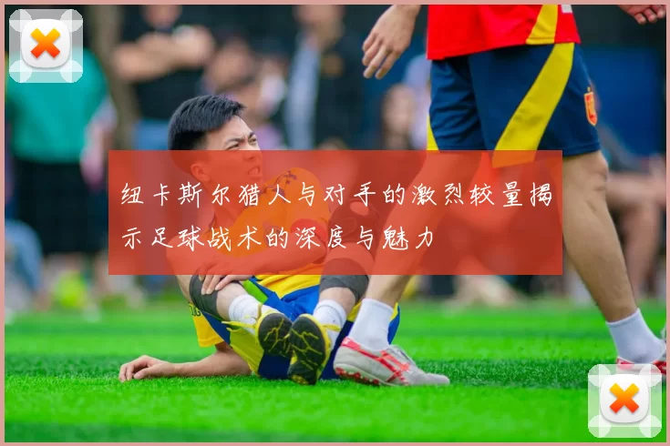 纽卡斯尔猎人与对手的激烈较量揭示足球战术的深度与魅力