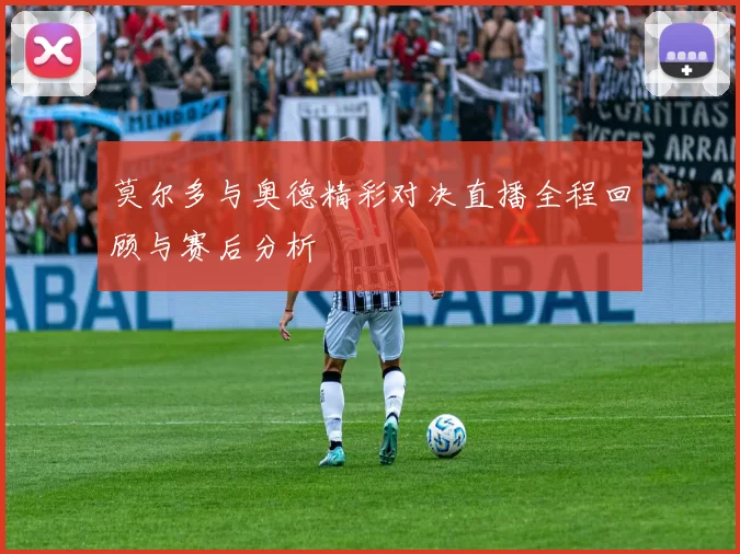 莫尔多与奥德精彩对决直播全程回顾与赛后分析