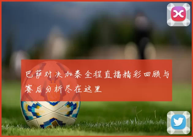 巴萨对决加泰全程直播精彩回顾与赛后分析尽在这里