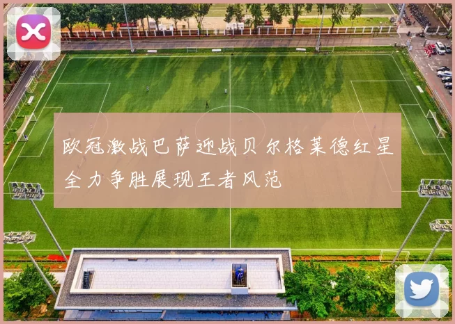 欧冠激战巴萨迎战贝尔格莱德红星全力争胜展现王者风范