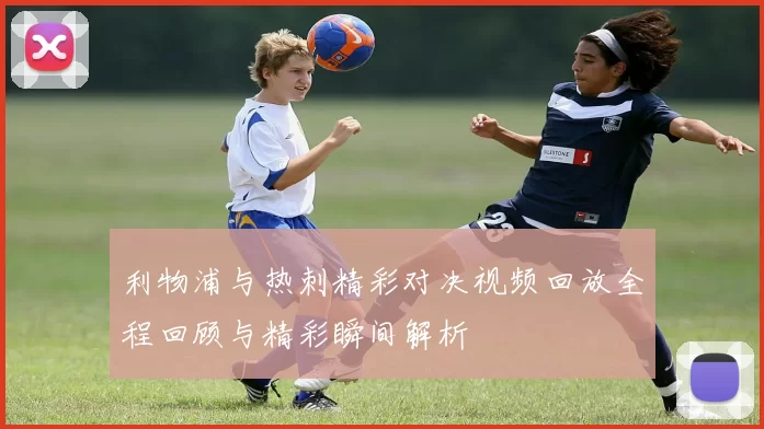 利物浦与热刺精彩对决视频回放全程回顾与精彩瞬间解析