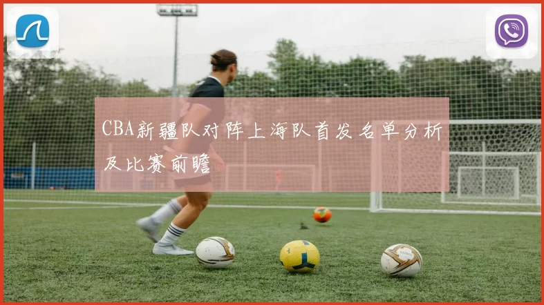 CBA新疆队对阵上海队首发名单分析及比赛前瞻